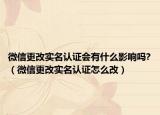 微信更改实名认证会有什么影响吗?（微信更改实名认证怎么改）
