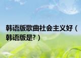 韩语版歌曲社会主义好（韩语版是?）