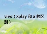 vivo（xplay 和 x 的区别）