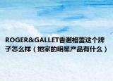ROGER&GALLET香邂格蕾这个牌子怎么样（她家的明星产品有什么）