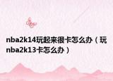 nba2k14玩起来很卡怎么办（玩nba2k13卡怎么办）