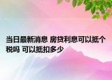 当日最新消息 房贷利息可以抵个税吗 可以抵扣多少