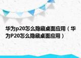 华为p20怎么隐藏桌面应用（华为P20怎么隐藏桌面应用）