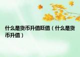 什么是货币升值贬值（什么是货币升值）