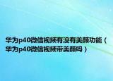 华为p40微信视频有没有美颜功能（华为p40微信视频带美颜吗）
