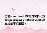 万魔spearhead VR电竞耳机（万魔Spearhead VR电竞蓝牙耳机怎么控制手机通话）