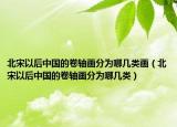 北宋以后中国的卷轴画分为哪几类画（北宋以后中国的卷轴画分为哪几类）