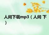 人间下载mp3（人间 下）