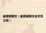 崔恩熙韩文（崔恩英韩文名字怎么说）