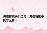 海信智能手机型号（海信智能手机怎么样）