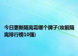 今日更新隔离霜哪个牌子(妆前隔离排行榜10强)