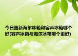 今日更新海尔冰箱和容声冰箱哪个好(容声冰箱与海尔冰箱哪个更好)