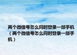 两个微信号怎么同时登录一部手机（两个微信号怎么同时登录一部手机）