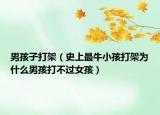 男孩子打架（史上最牛小孩打架为什么男孩打不过女孩）