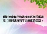 瞬时速度和平均速度的区别乐乐课堂（瞬时速度和平均速度的区别）