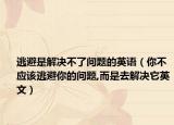 逃避是解决不了问题的英语（你不应该逃避你的问题,而是去解决它英文）