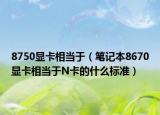 8750显卡相当于（笔记本8670显卡相当于N卡的什么标准）