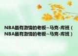 NBA最有激情的老板~马克-库班（NBA最有激情的老板~马克-库班）