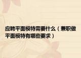 应聘平面模特需要什么（兼职做平面模特有哪些要求）