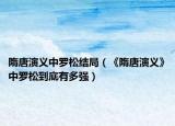 隋唐演义中罗松结局（《隋唐演义》中罗松到底有多强）