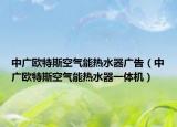 中广欧特斯空气能热水器广告（中广欧特斯空气能热水器一体机）