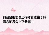 抖音合拍怎么上传才有收益（抖音合拍怎么上下分屏）