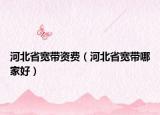 河北省宽带资费（河北省宽带哪家好）