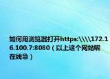 如何用浏览器打开https:\\172.16.100.7:8080（以上这个网站呢 在线急）
