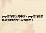 psp游戏怎么调中文（psp游戏也要听爸爸的话怎么设置中文）