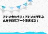 天时达老款手机（天时达的手机怎么样啊刚买了一个货还没到）