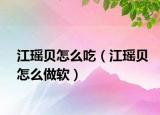 江瑶贝怎么吃（江瑶贝怎么做软）
