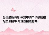 当日最新消息 平安申请二卡额度被拒怎么回事 与这些因素有关