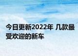 今日更新2022年 几款最受欢迎的新车