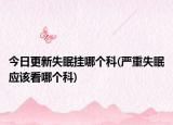今日更新失眠挂哪个科(严重失眠应该看哪个科)
