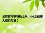 全球智障收容所上级（qq正在输入设置方法）