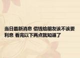 当日最新消息 借钱给朋友该不该要利息 看完以下两点就知道了