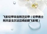飞影铠甲攻击刑天铠甲（铠甲勇士刑天是戈尔法召唤的那飞影呢）