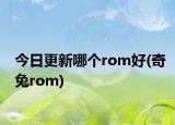 今日更新哪个rom好(奇兔rom)