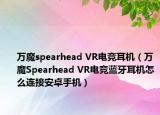 万魔spearhead VR电竞耳机（万魔Spearhead VR电竞蓝牙耳机怎么连接安卓手机）