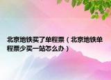 北京地铁买了单程票（北京地铁单程票少买一站怎么办）