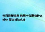 当日最新消息 信用卡分期有什么好处 原来好这么多