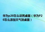华为p20怎么设置桌面（华为P20怎么添加天气到桌面）