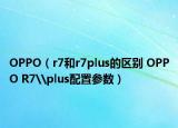 OPPO（r7和r7plus的区别 OPPO R7\plus配置参数）