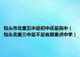 包头市北重五中是初中还是高中（包头北重三中是不是省级重点中学）