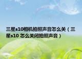 三星s10相机拍照声音怎么关（三星s10 怎么关闭拍照声音）