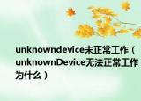 unknowndevice未正常工作（unknownDevice无法正常工作为什么）