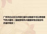 广州市白云区石井镇红星村出租房不可以使用媒气热水器吗（强制换电热水器国家有这规定吗 还是村规定）