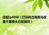 佳能ip4000（打印机出现斑马纹是不是喷头已经损坏）