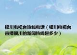 银川电视台热线电话（银川电视台直播银川的新闻热线是多少）