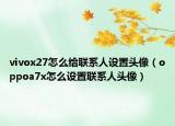 vivox27怎么给联系人设置头像（oppoa7x怎么设置联系人头像）